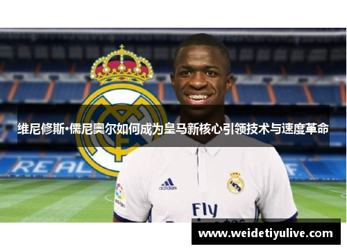 维尼修斯·儒尼奥尔如何成为皇马新核心引领技术与速度革命