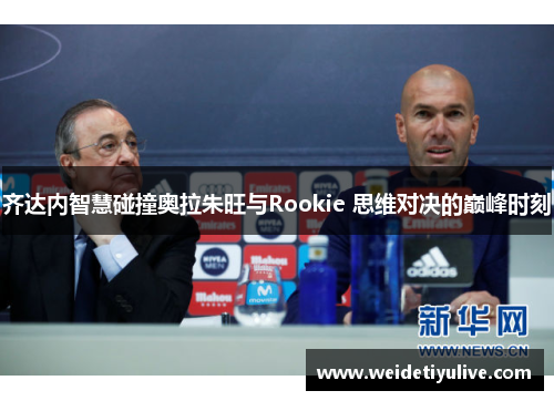 齐达内智慧碰撞奥拉朱旺与Rookie 思维对决的巅峰时刻